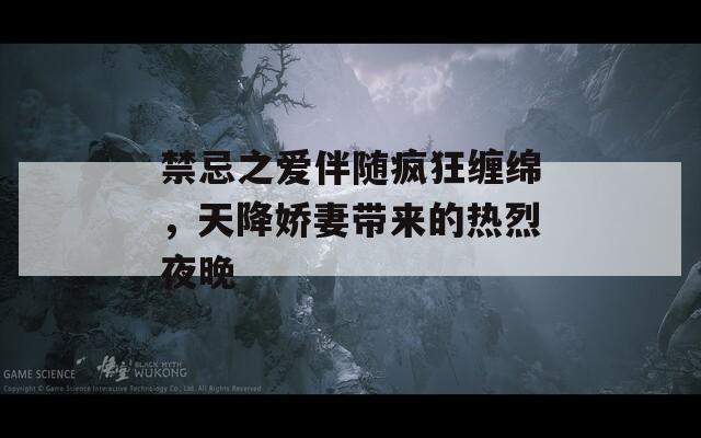 禁忌之愛伴隨瘋狂纏綿，天降嬌妻帶來的熱烈夜晚