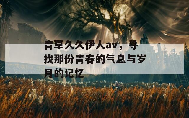 青草久久伊人av，尋找那份青春的氣息與歲月的記憶