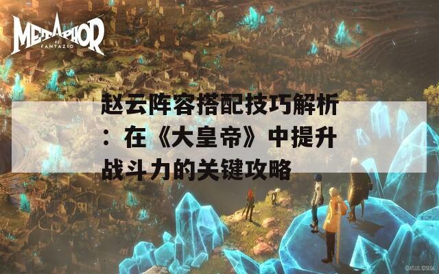 趙云陣容搭配技巧解析：在《大皇帝》中提升戰(zhàn)斗力的關鍵攻略