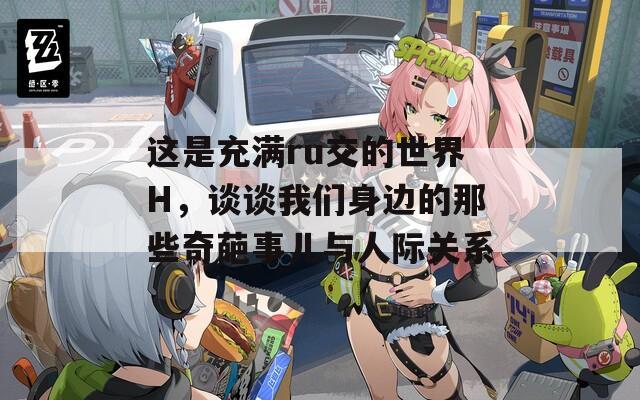 這是充滿(mǎn)ru交的世界H，談?wù)勎覀兩磉叺哪切┢孑馐聝号c人際關(guān)系