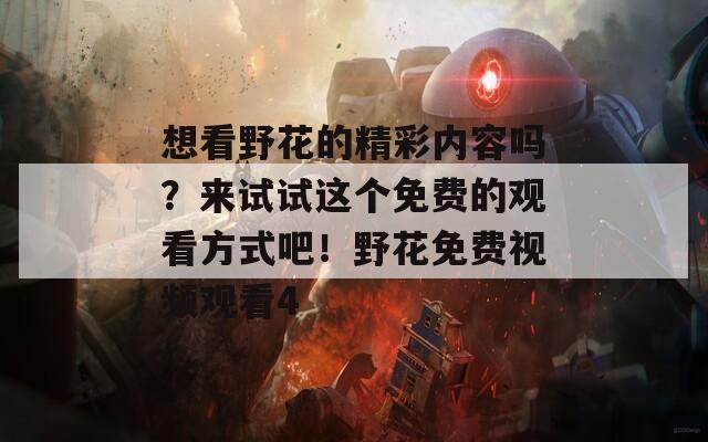 想看野花的精彩內(nèi)容嗎？來試試這個免費的觀看方式吧！野花免費視頻觀看4