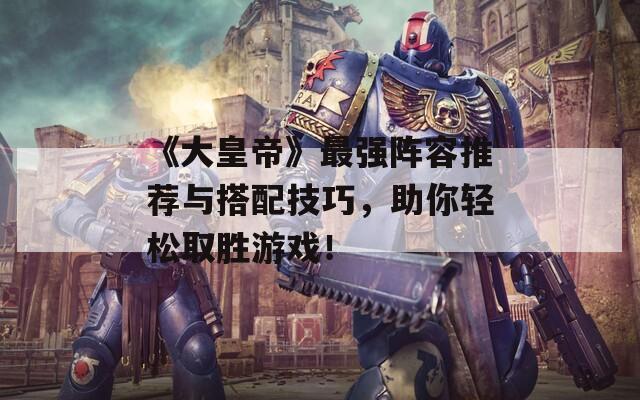 《大皇帝》最強陣容推薦與搭配技巧，助你輕松取勝游戲！