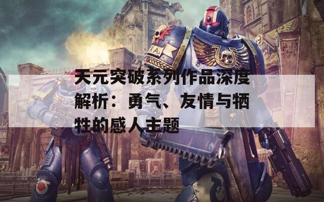 天元突破系列作品深度解析：勇氣、友情與犧牲的感人主題