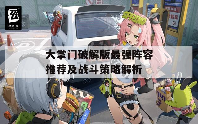 大掌門(mén)破解版最強(qiáng)陣容推薦及戰(zhàn)斗策略解析