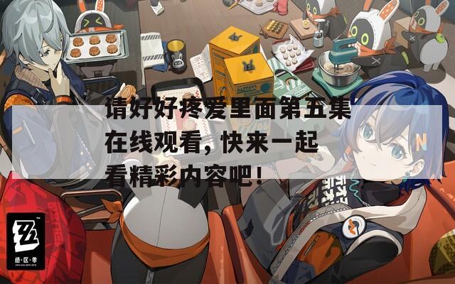 請好好疼愛里面第五集在線觀看, 快來一起看精彩內(nèi)容吧！
