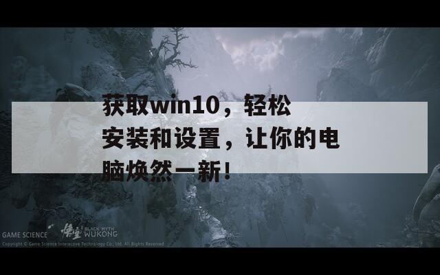 獲取win10，輕松安裝和設(shè)置，讓你的電腦煥然一新！