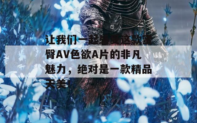 讓我們一起感受這款蜜臀AV色欲A片的非凡魅力，絕對(duì)是一款精品天美！