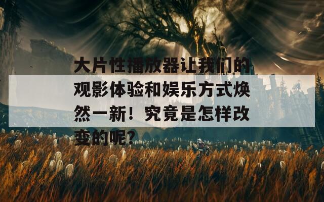 大片性播放器讓我們的觀影體驗和娛樂方式煥然一新！究竟是怎樣改變的呢？