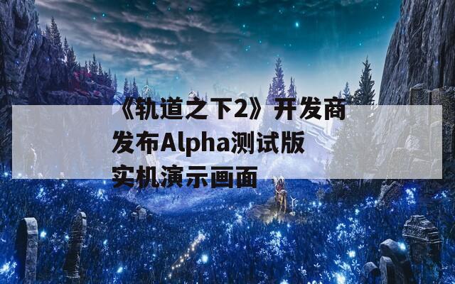 《軌道之下2》開(kāi)發(fā)商發(fā)布Alpha測(cè)試版實(shí)機(jī)演示畫(huà)面