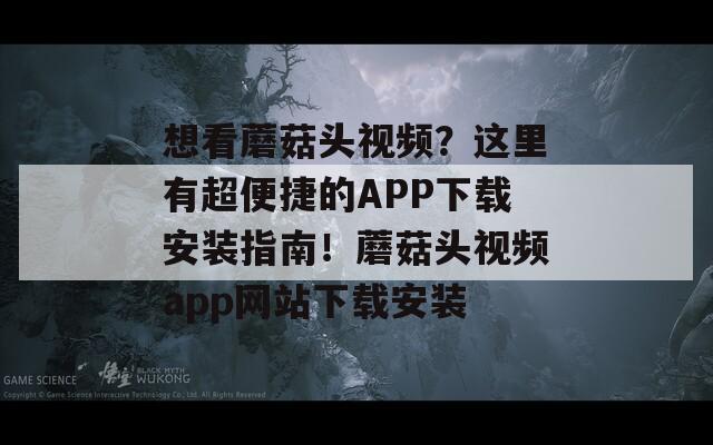 想看蘑菇頭視頻？這里有超便捷的APP下載安裝指南！蘑菇頭視頻app網(wǎng)站下載安裝