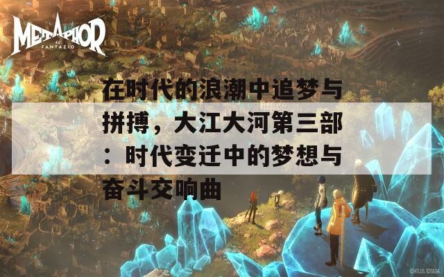 在時(shí)代的浪潮中追夢(mèng)與拼搏，大江大河第三部：時(shí)代變遷中的夢(mèng)想與奮斗交響曲
