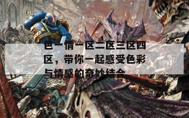 色一情一區(qū)二區(qū)三區(qū)四區(qū)，帶你一起感受色彩與情感的奇妙結(jié)合