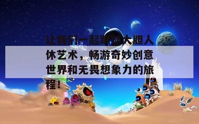 讓我們一起跟隨大膽人休藝術，暢游奇妙創(chuàng)意世界和無畏想象力的旅程！
