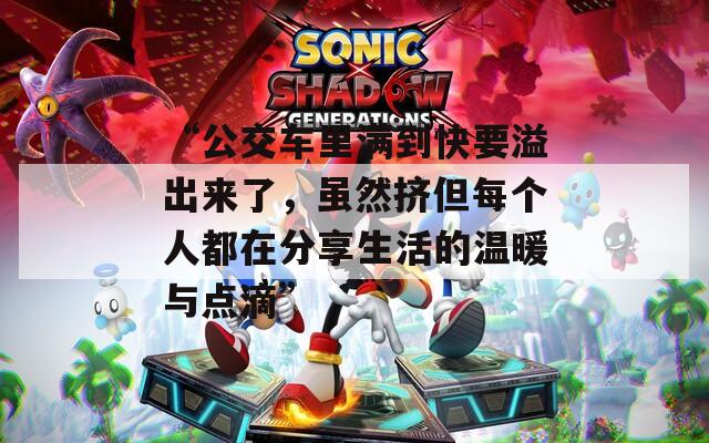 “公交車?yán)餄M到快要溢出來了，雖然擠但每個人都在分享生活的溫暖與點滴”