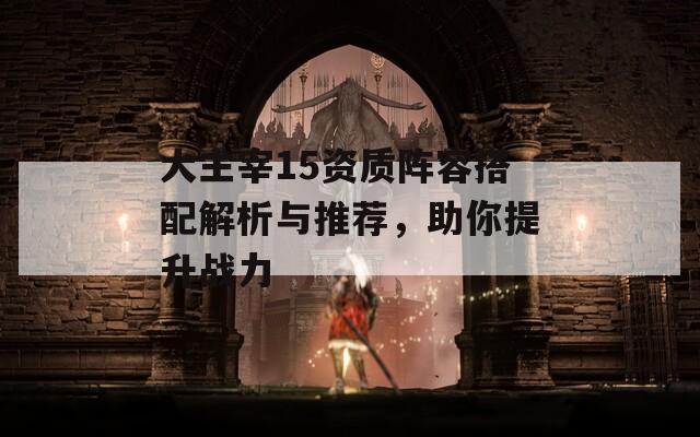 大主宰15資質陣容搭配解析與推薦，助你提升戰(zhàn)力