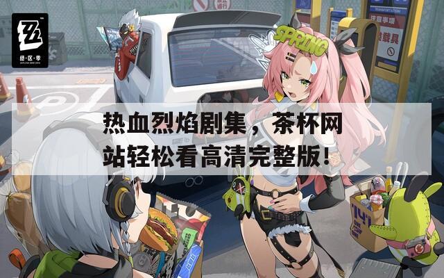 熱血烈焰劇集，茶杯網(wǎng)站輕松看高清完整版！