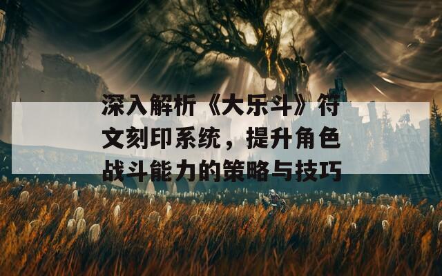 深入解析《大樂斗》符文刻印系統(tǒng)，提升角色戰(zhàn)斗能力的策略與技巧