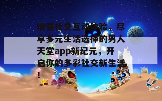 增強(qiáng)社交互動體驗(yàn)，盡享多元生活選擇的男人天堂app新紀(jì)元，開啟你的多彩社交新生活！
