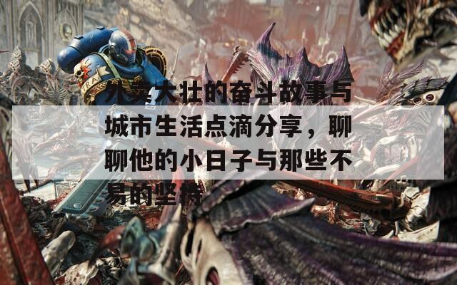 外賣大壯的奮斗故事與城市生活點滴分享，聊聊他的小日子與那些不易的堅持