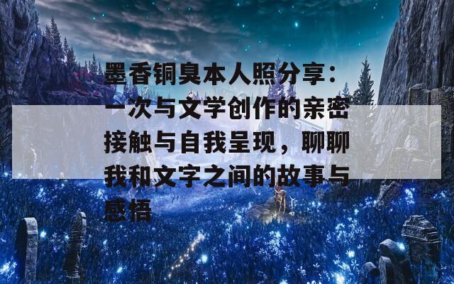墨香銅臭本人照分享：一次與文學(xué)創(chuàng)作的親密接觸與自我呈現(xiàn)，聊聊我和文字之間的故事與感悟