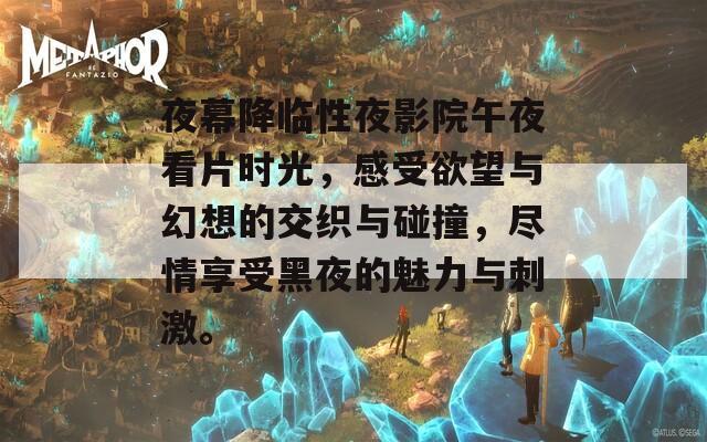 夜幕降臨性夜影院午夜看片時(shí)光，感受欲望與幻想的交織與碰撞，盡情享受黑夜的魅力與刺激。