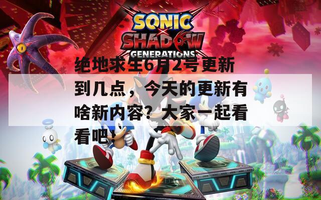 絕地求生6月2號更新到幾點，今天的更新有啥新內(nèi)容？大家一起看看吧！