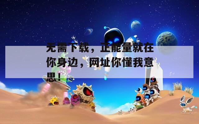 無需下載，正能量就在你身邊，網(wǎng)址你懂我意思！