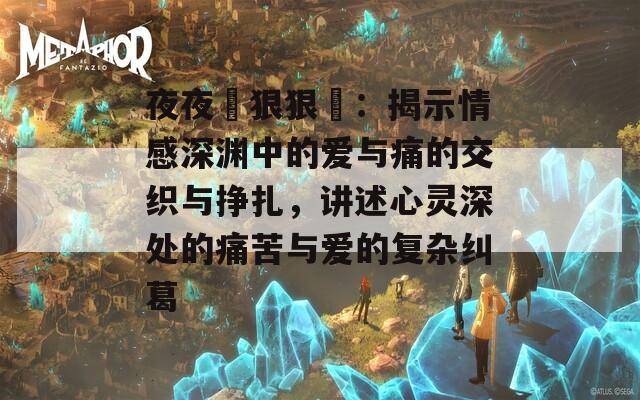 夜夜穞狠狠穞：揭示情感深淵中的愛與痛的交織與掙扎，講述心靈深處的痛苦與愛的復(fù)雜糾葛