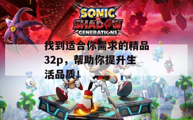 找到適合你需求的精品32p，幫助你提升生活品質(zhì)！