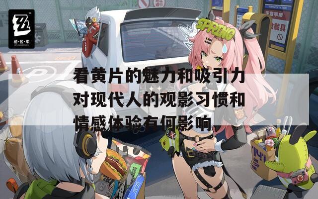 看黃片的魅力和吸引力對現(xiàn)代人的觀影習慣和情感體驗有何影響