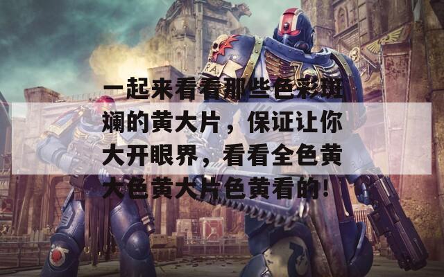 一起來(lái)看看那些色彩斑斕的黃大片，保證讓你大開(kāi)眼界，看看全色黃大色黃大片色黃看的！