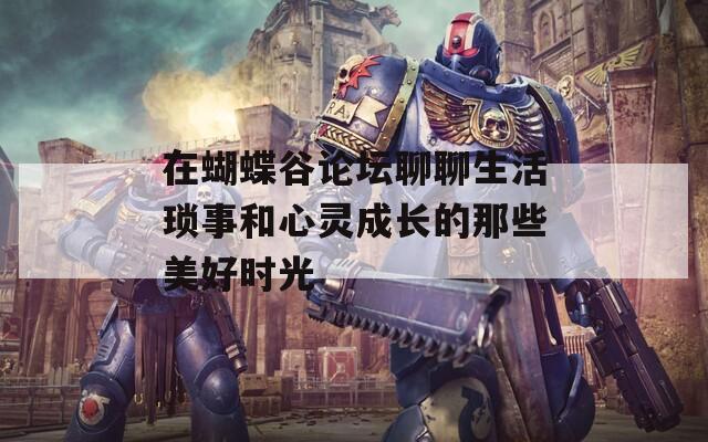 在蝴蝶谷論壇聊聊生活瑣事和心靈成長(zhǎng)的那些美好時(shí)光