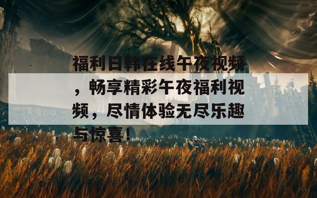 福利日韓在線午夜視頻，暢享精彩午夜福利視頻，盡情體驗(yàn)無盡樂趣與驚喜！
