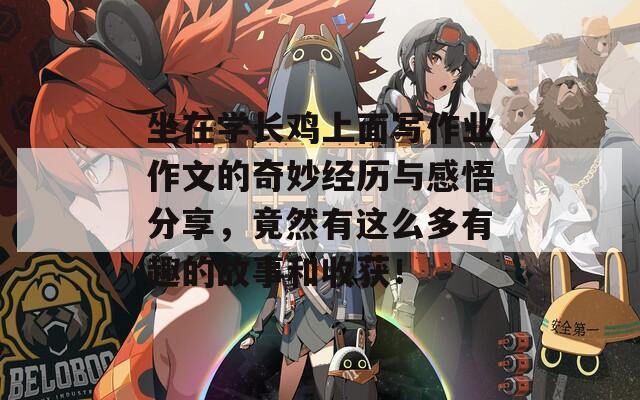 坐在學長雞上面寫作業(yè)作文的奇妙經(jīng)歷與感悟分享，竟然有這么多有趣的故事和收獲！