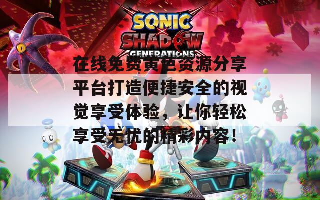在線免費(fèi)黃色資源分享平臺(tái)打造便捷安全的視覺享受體驗(yàn)，讓你輕松享受無(wú)憂的精彩內(nèi)容！