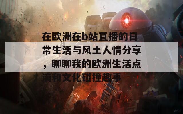 在歐洲在b站直播的日常生活與風(fēng)土人情分享，聊聊我的歐洲生活點滴和文化碰撞趣事