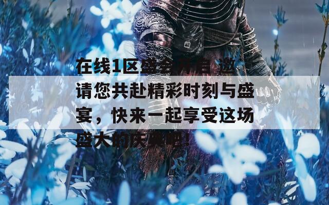 在線1區(qū)盛會開啟 邀請您共赴精彩時刻與盛宴，快來一起享受這場盛大的慶典吧！
