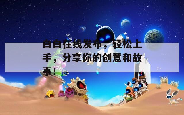 白白在線發(fā)布，輕松上手，分享你的創(chuàng)意和故事！