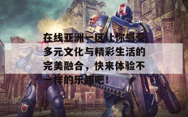 在線亞洲一區(qū)讓你感受多元文化與精彩生活的完美融合，快來體驗不一樣的樂趣吧！