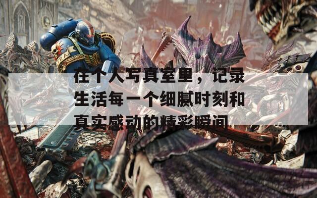 在個(gè)人寫(xiě)真室里，記錄生活每一個(gè)細(xì)膩時(shí)刻和真實(shí)感動(dòng)的精彩瞬間