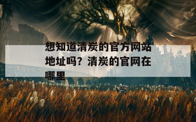 想知道清炭的官方網(wǎng)站地址嗎？清炭的官網(wǎng)在哪里