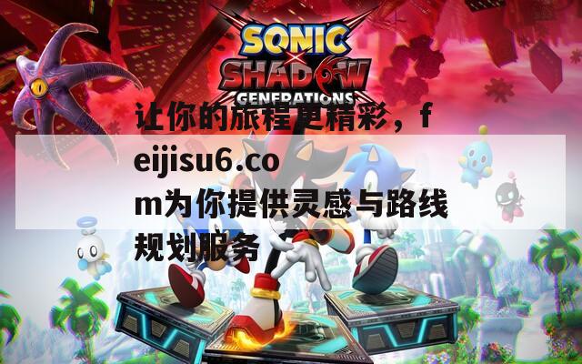 讓你的旅程更精彩，feijisu6.com為你提供靈感與路線規(guī)劃服務(wù)