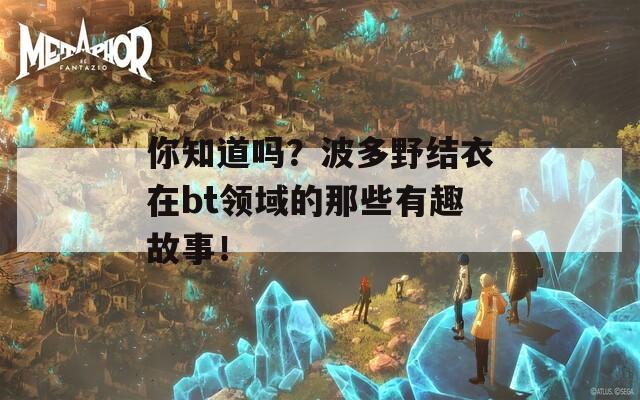 你知道嗎？波多野結(jié)衣在bt領(lǐng)域的那些有趣故事！