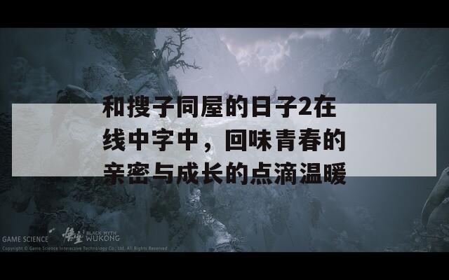 和搜子同屋的日子2在線中字中，回味青春的親密與成長的點(diǎn)滴溫暖
