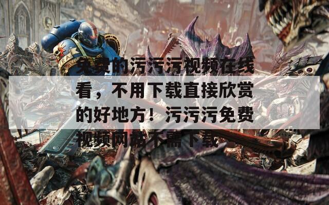 免費(fèi)的污污污視頻在線看，不用下載直接欣賞的好地方！污污污免費(fèi)視頻網(wǎng)站不需下載