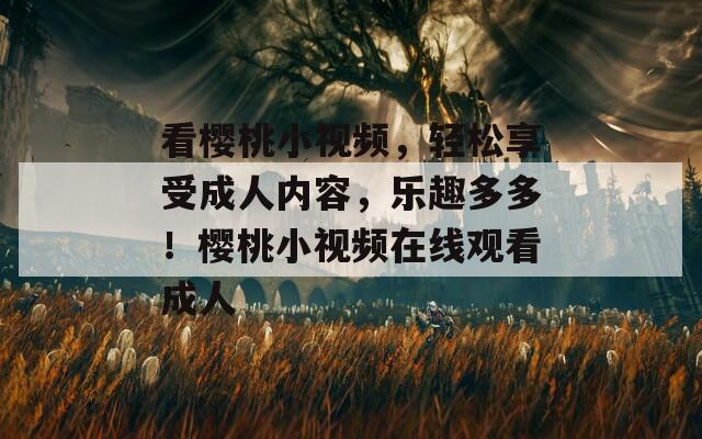 看櫻桃小視頻，輕松享受成人內(nèi)容，樂(lè)趣多多！櫻桃小視頻在線觀看成人