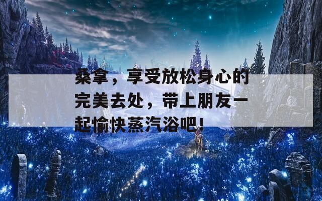 桑拿，享受放松身心的完美去處，帶上朋友一起愉快蒸汽浴吧！
