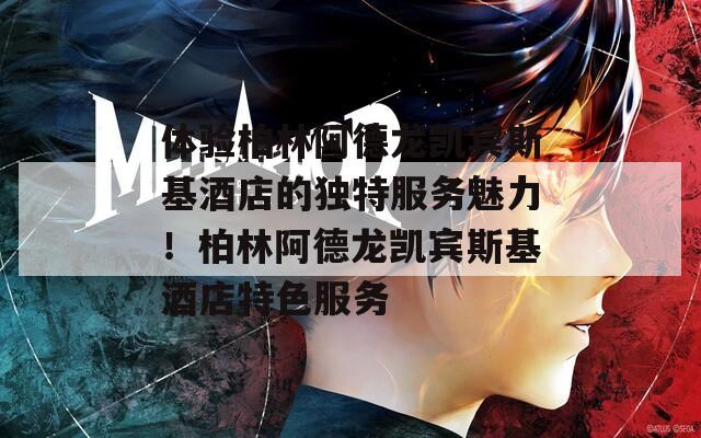 體驗柏林阿德龍凱賓斯基酒店的獨特服務魅力！柏林阿德龍凱賓斯基酒店特色服務