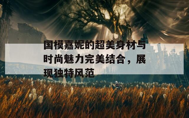 國模嘉妮的超美身材與時尚魅力完美結(jié)合，展現(xiàn)獨特風范