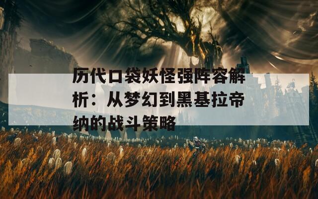 歷代口袋妖怪強陣容解析：從夢幻到黑基拉帝納的戰(zhàn)斗策略
